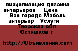 3D визуализация дизайна интерьеров! › Цена ­ 200 - Все города Мебель, интерьер » Услуги   . Тверская обл.,Осташков г.